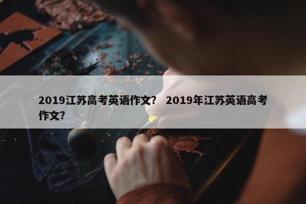 2019江苏高考英语作文？ 2019年江苏英语高考作文？