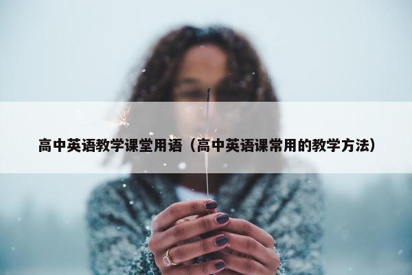 高中英语教学课堂用语（高中英语课常用的教学方法）