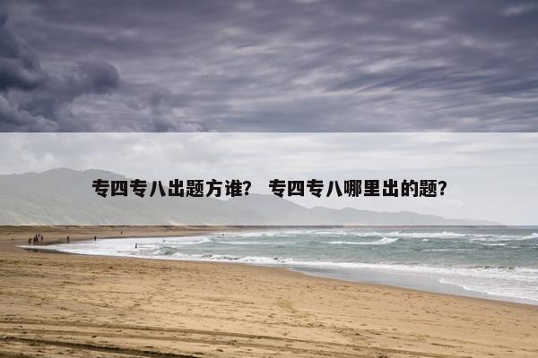 专四专八出题方谁？ 专四专八哪里出的题？
