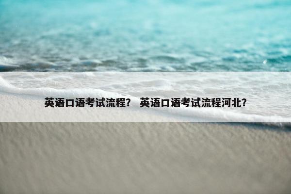 英语口语考试流程？ 英语口语考试流程河北？