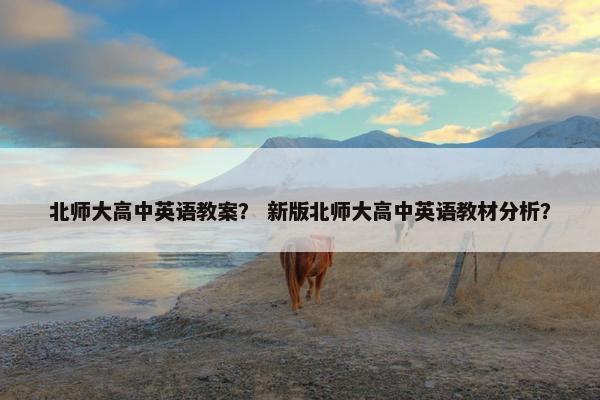 北师大高中英语教案？ 新版北师大高中英语教材分析？