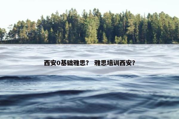 西安0基础雅思？ 雅思培训西安？