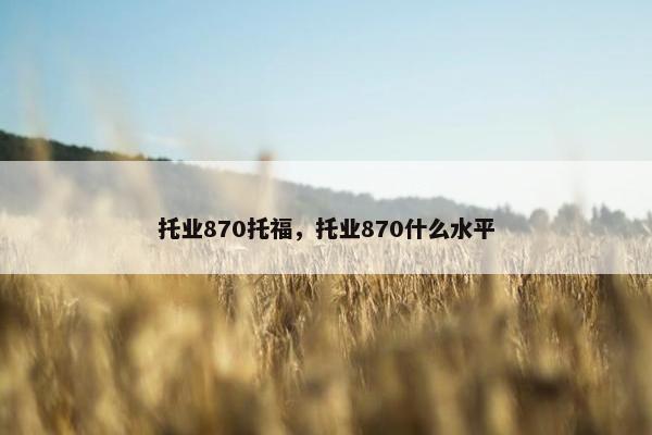 托业870托福，托业870什么水平