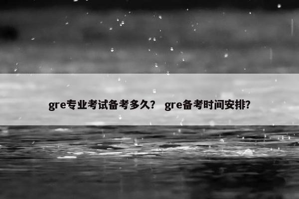 gre专业考试备考多久？ gre备考时间安排？