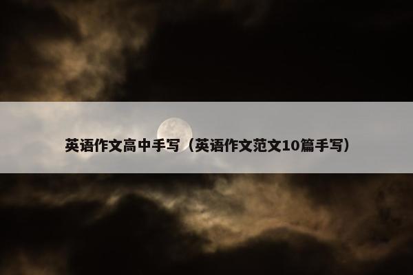 英语作文高中手写（英语作文范文10篇手写）
