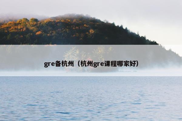 gre备杭州（杭州gre课程哪家好）