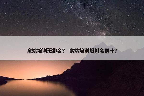 余姚培训班排名？ 余姚培训班排名前十？