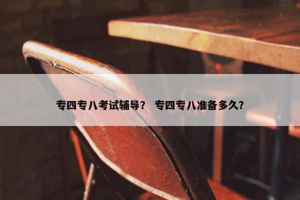 专四专八考试辅导？ 专四专八准备多久？