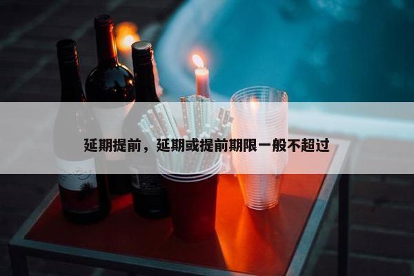 延期提前，延期或提前期限一般不超过