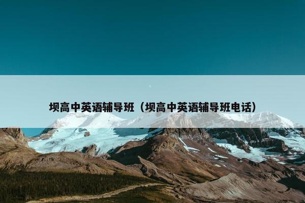 坝高中英语辅导班（坝高中英语辅导班电话）