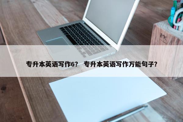 专升本英语写作6？ 专升本英语写作万能句子？
