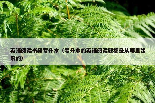 英语阅读书籍专升本（专升本的英语阅读题都是从哪里出来的）