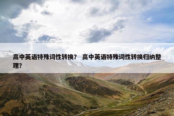 高中英语特殊词性转换？ 高中英语特殊词性转换归纳整理？