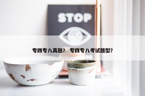 专四专八真题？ 专四专八考试题型？