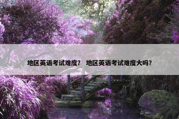 地区英语考试难度？ 地区英语考试难度大吗？