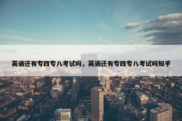 英语还有专四专八考试吗，英语还有专四专八考试吗知乎