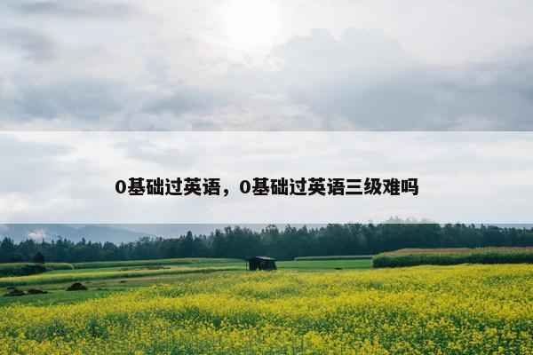 0基础过英语，0基础过英语三级难吗