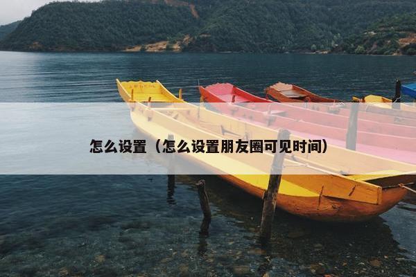 怎么设置（怎么设置朋友圈可见时间）