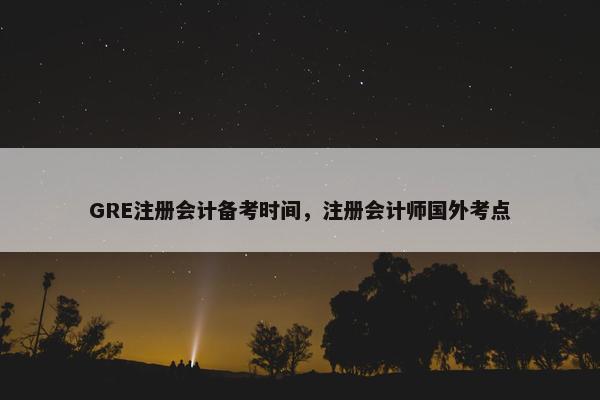 GRE注册会计备考时间，注册会计师国外考点