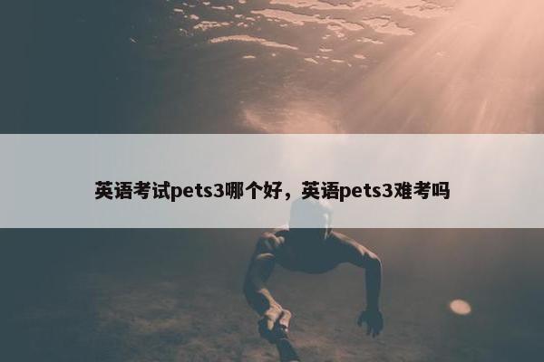 英语考试pets3哪个好，英语pets3难考吗