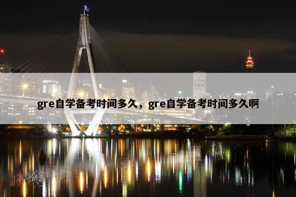 gre自学备考时间多久，gre自学备考时间多久啊