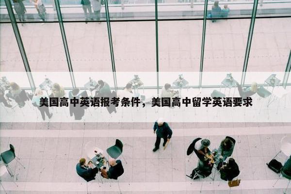 美国高中英语报考条件，美国高中留学英语要求