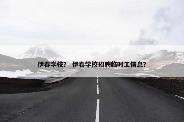 伊春学校？ 伊春学校招聘临时工信息？