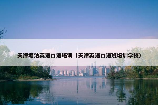天津塘沽英语口语培训（天津英语口语班培训学校）