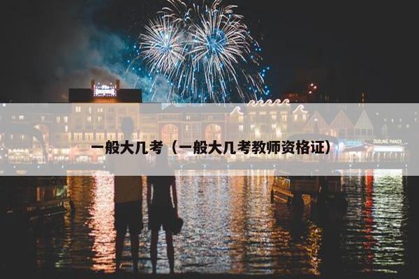 一般大几考（一般大几考教师资格证）