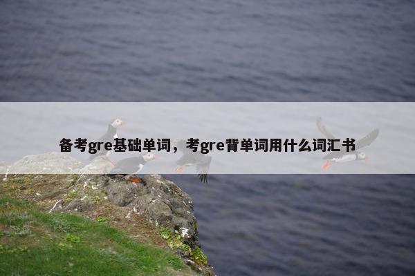 备考gre基础单词，考gre背单词用什么词汇书