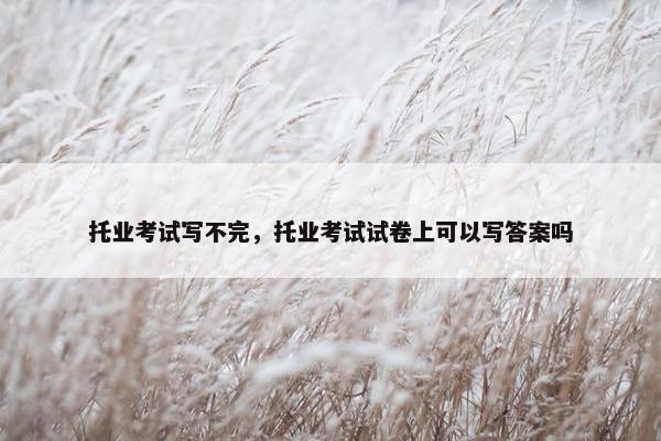 托业考试写不完，托业考试试卷上可以写答案吗