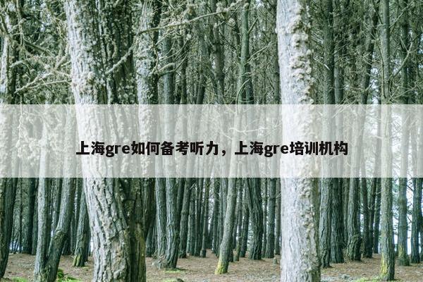 上海gre如何备考听力，上海gre培训机构