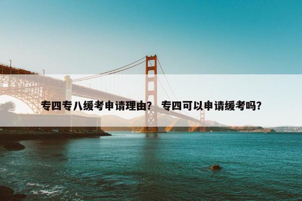 专四专八缓考申请理由？ 专四可以申请缓考吗？