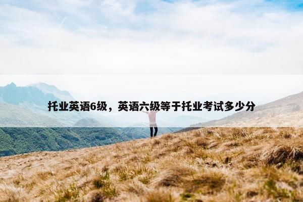 托业英语6级，英语六级等于托业考试多少分