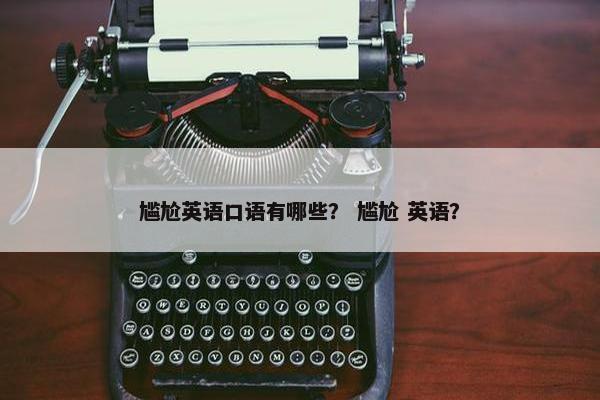 尴尬英语口语有哪些？ 尴尬 英语？