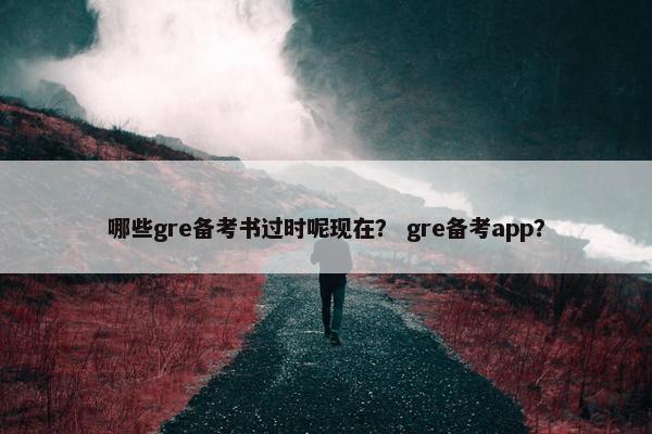 哪些gre备考书过时呢现在？ gre备考app？