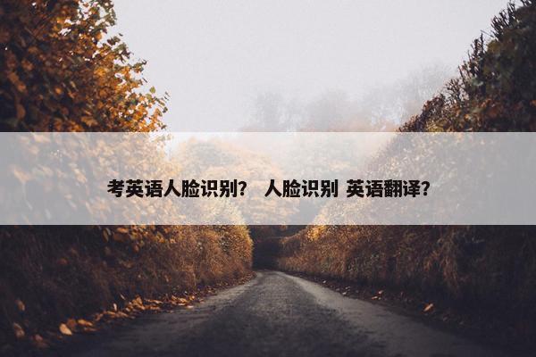 考英语人脸识别？ 人脸识别 英语翻译？