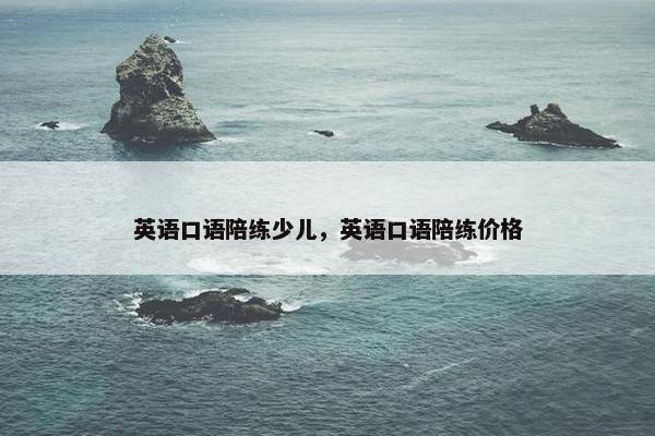 英语口语陪练少儿，英语口语陪练价格