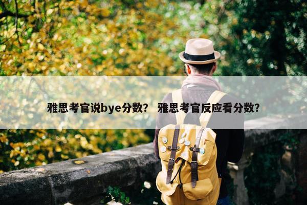 雅思考官说bye分数？ 雅思考官反应看分数？
