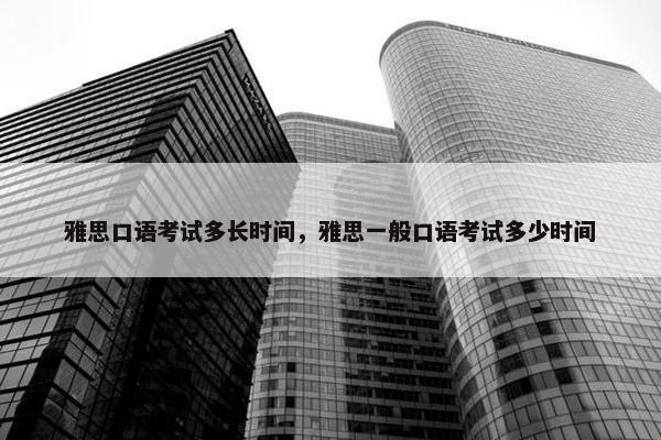 雅思口语考试多长时间，雅思一般口语考试多少时间