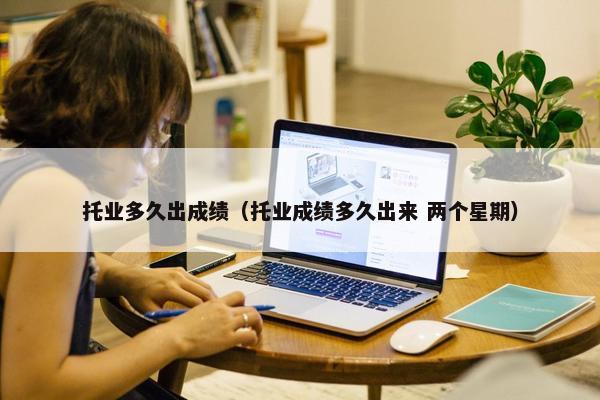 托业多久出成绩（托业成绩多久出来 两个星期）