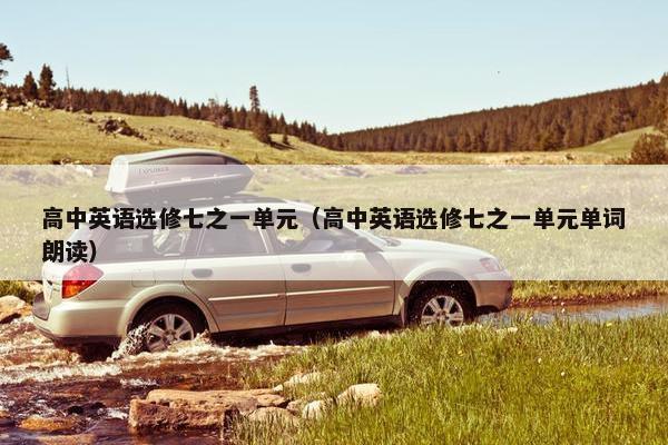 高中英语选修七之一单元（高中英语选修七之一单元单词朗读）