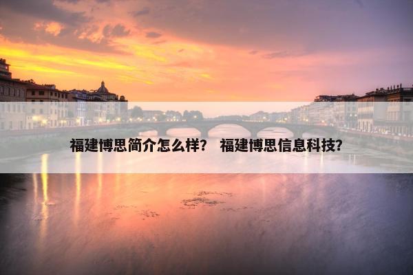 福建博思简介怎么样？ 福建博思信息科技？