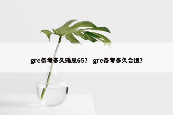 gre备考多久雅思65？ gre备考多久合适？