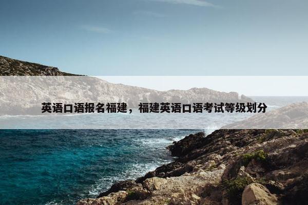 英语口语报名福建，福建英语口语考试等级划分