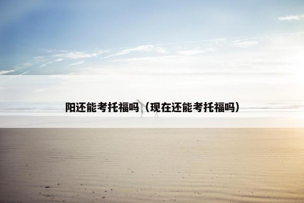 阳还能考托福吗（现在还能考托福吗）