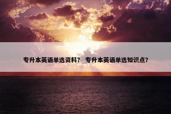专升本英语单选资料？ 专升本英语单选知识点？