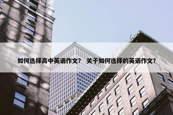 如何选择高中英语作文？ 关于如何选择的英语作文？