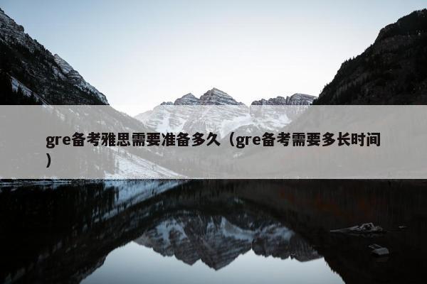 gre备考雅思需要准备多久（gre备考需要多长时间）