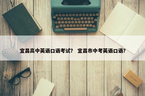 宜昌高中英语口语考试？ 宜昌市中考英语口语？